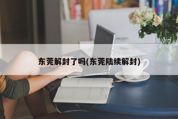 东莞解封了吗(东莞陆续解封)
