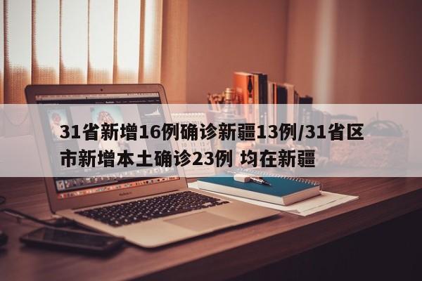 31省新增16例确诊新疆13例/31省区市新增本土确诊23例 均在新疆