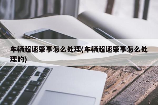 车辆超速肇事怎么处理(车辆超速肇事怎么处理的)