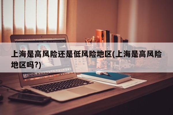 上海是高风险还是低风险地区(上海是高风险地区吗?)