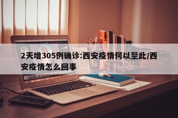 2天增305例确诊:西安疫情何以至此/西安疫情怎么回事