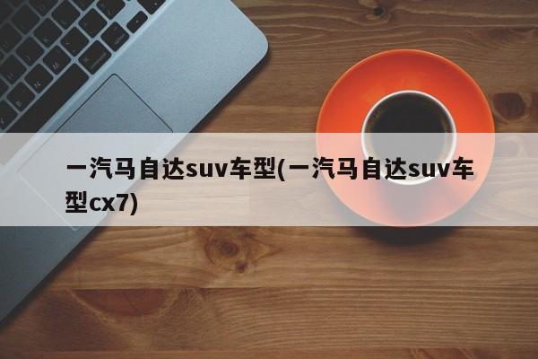一汽马自达suv车型(一汽马自达suv车型cx7)
