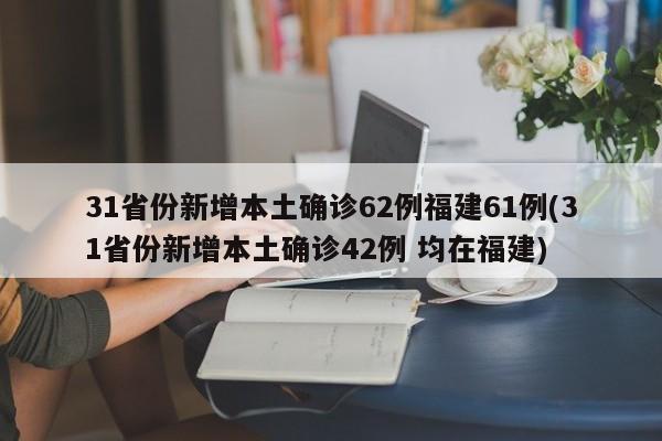 31省份新增本土确诊62例福建61例(31省份新增本土确诊42例 均在福建)