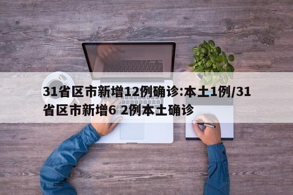 31省区市新增12例确诊:本土1例/31省区市新增6 2例本土确诊