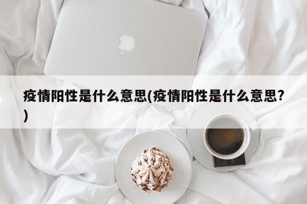 疫情阳性是什么意思(疫情阳性是什么意思?)