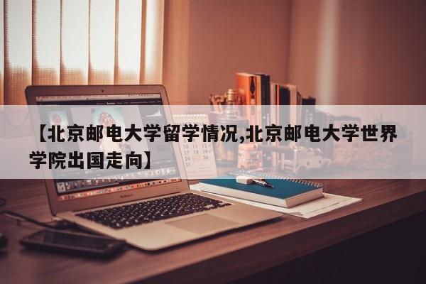 【北京邮电大学留学情况,北京邮电大学世界学院出国走向】