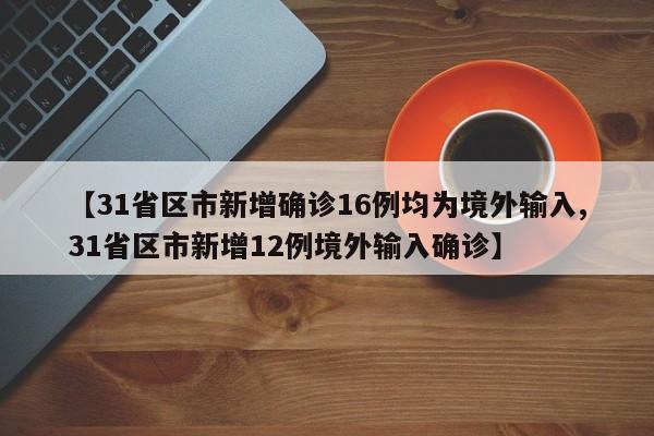 【31省区市新增确诊16例均为境外输入,31省区市新增12例境外输入确诊】