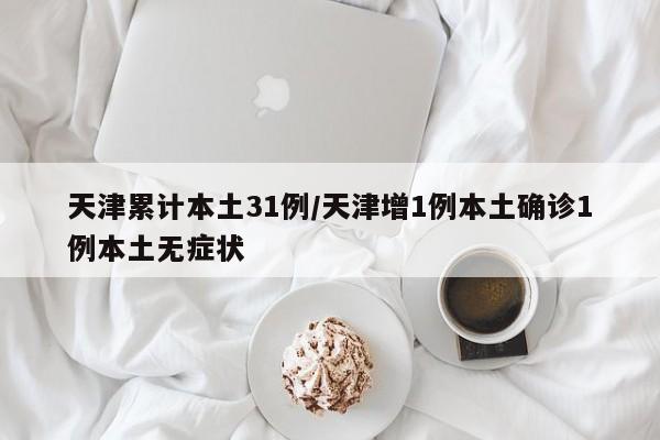 天津累计本土31例/天津增1例本土确诊1例本土无症状