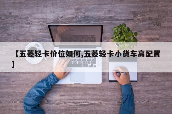 【五菱轻卡价位如何,五菱轻卡小货车高配置】