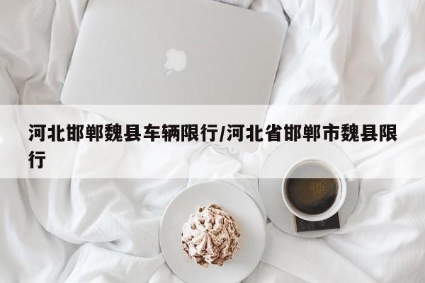 河北邯郸魏县车辆限行/河北省邯郸市魏县限行