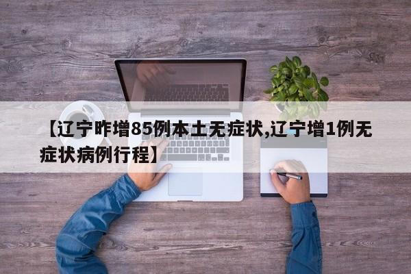 【辽宁昨增85例本土无症状,辽宁增1例无症状病例行程】