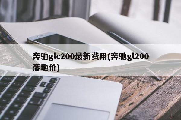 奔驰glc200最新费用(奔驰gl200落地价)