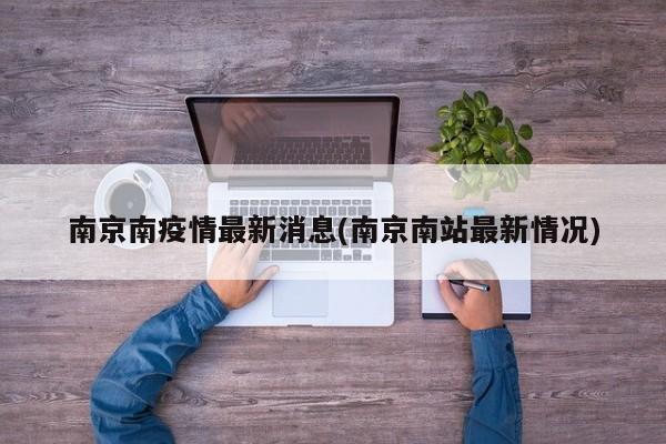 南京南疫情最新消息(南京南站最新情况)