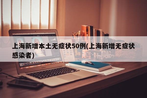 上海新增本土无症状50例(上海新增无症状感染者)
