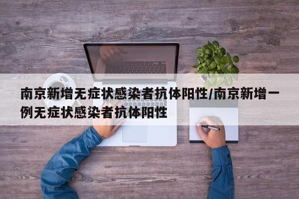 南京新增无症状感染者抗体阳性/南京新增一例无症状感染者抗体阳性
