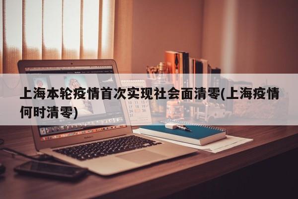 上海本轮疫情首次实现社会面清零(上海疫情何时清零)