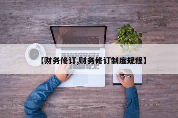 【财务修订,财务修订制度规程】