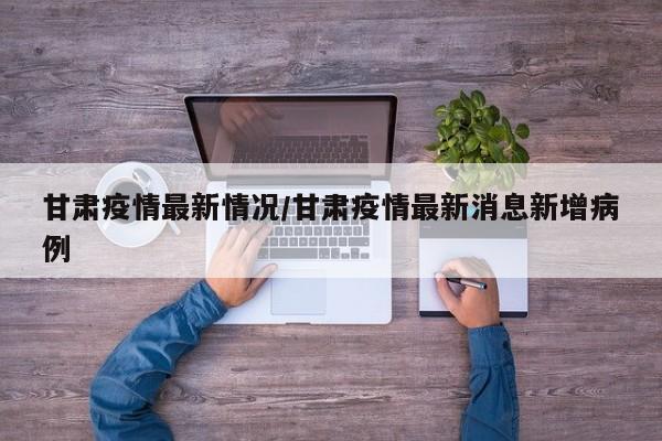 甘肃疫情最新情况/甘肃疫情最新消息新增病例