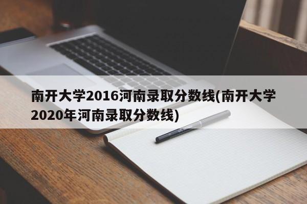 南开大学2016河南录取分数线(南开大学2020年河南录取分数线)