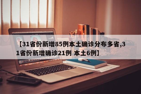 【31省份新增85例本土确诊分布多省,31省份新增确诊21例 本土6例】