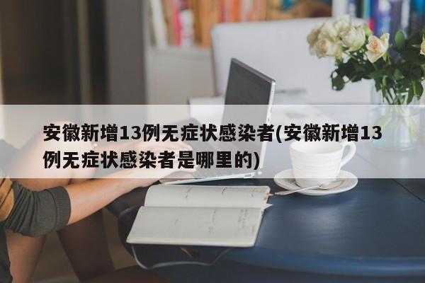 安徽新增13例无症状感染者(安徽新增13例无症状感染者是哪里的)
