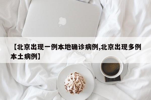 【北京出现一例本地确诊病例,北京出现多例本土病例】