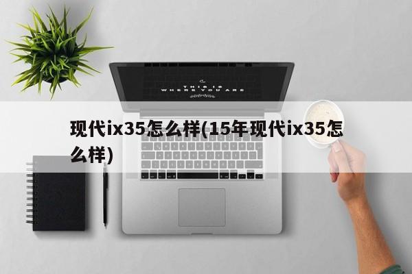 现代ix35怎么样(15年现代ix35怎么样)