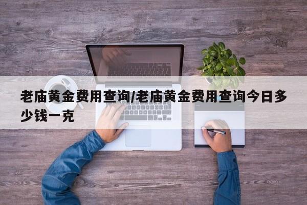 老庙黄金费用查询/老庙黄金费用查询今日多少钱一克