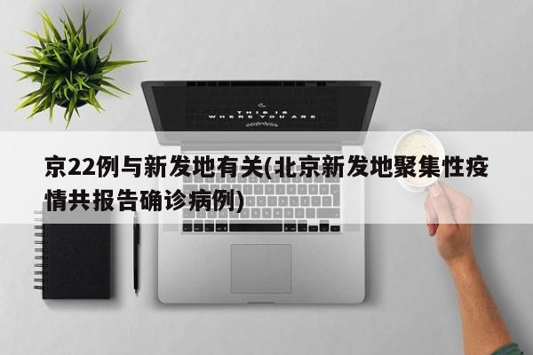 京22例与新发地有关(北京新发地聚集性疫情共报告确诊病例)