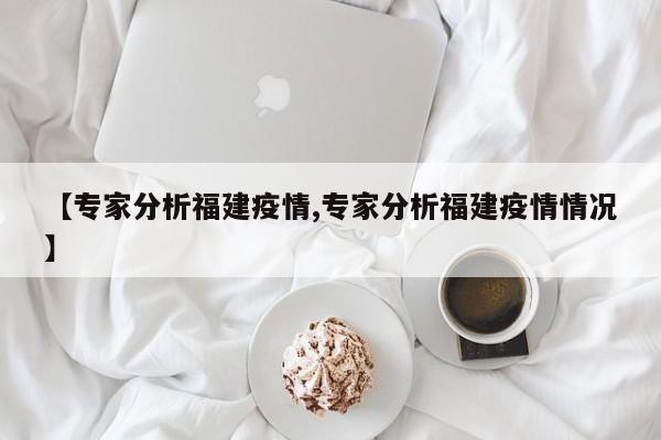 【专家分析福建疫情,专家分析福建疫情情况】