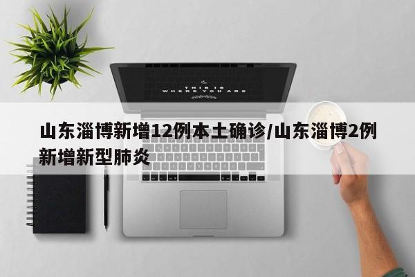 山东淄博新增12例本土确诊/山东淄博2例新增新型肺炎