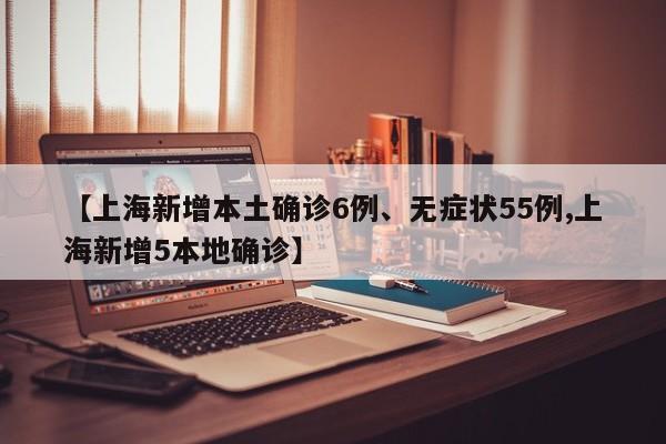 【上海新增本土确诊6例、无症状55例,上海新增5本地确诊】