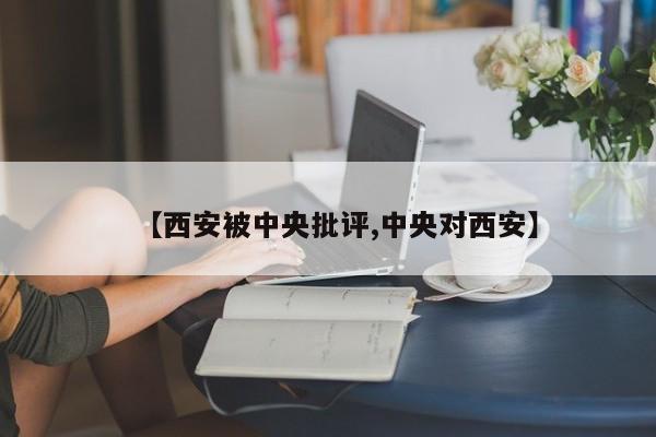 【西安被中央批评,中央对西安】