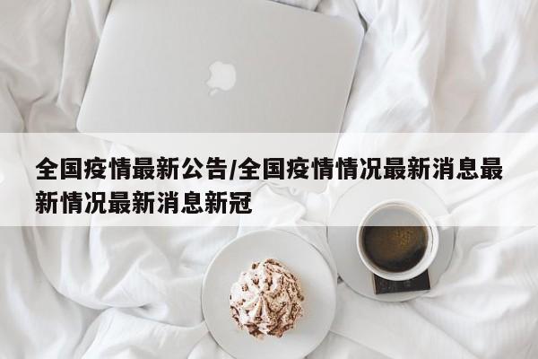 全国疫情最新公告/全国疫情情况最新消息最新情况最新消息新冠