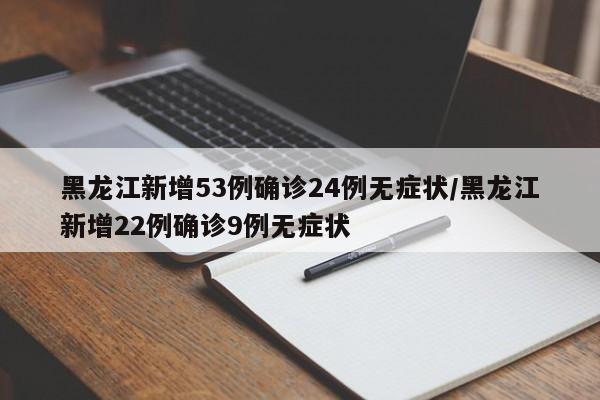 黑龙江新增53例确诊24例无症状/黑龙江新增22例确诊9例无症状
