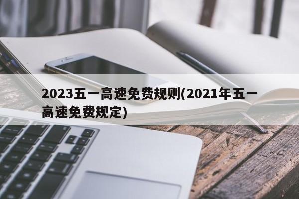 2023五一高速免费规则(2021年五一高速免费规定)