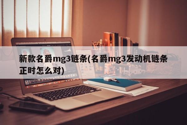 新款名爵mg3链条(名爵mg3发动机链条正时怎么对)