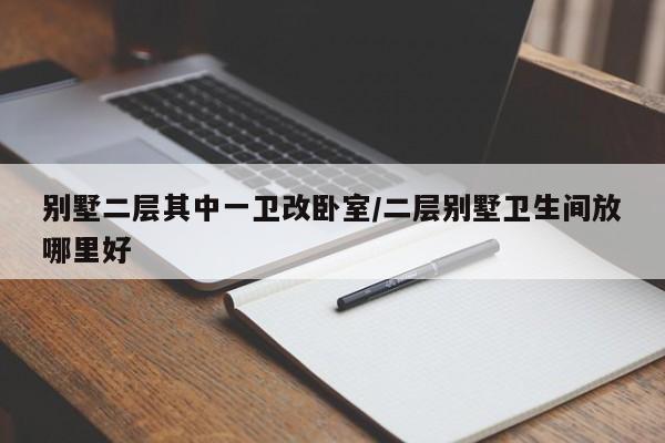别墅二层其中一卫改卧室/二层别墅卫生间放哪里好