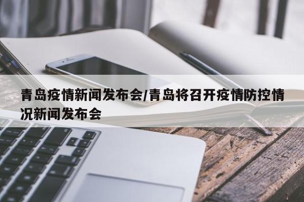青岛疫情新闻发布会/青岛将召开疫情防控情况新闻发布会