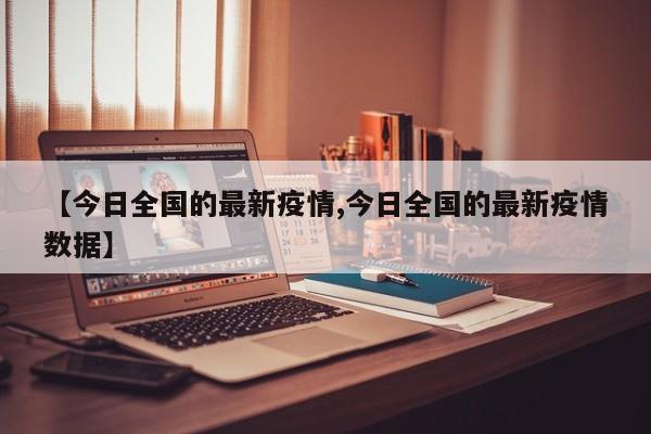 【今日全国的最新疫情,今日全国的最新疫情数据】