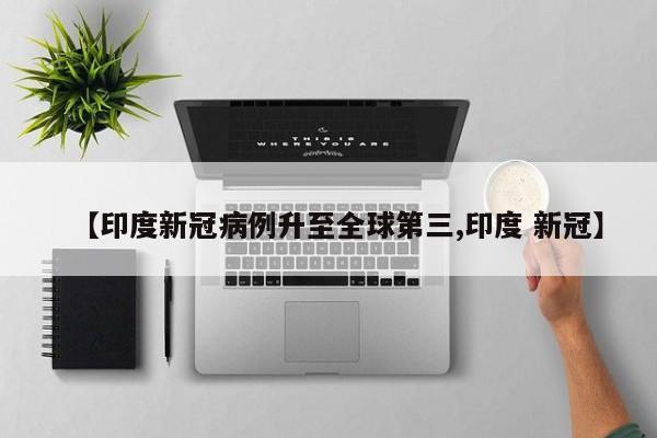 【印度新冠病例升至全球第三,印度 新冠】