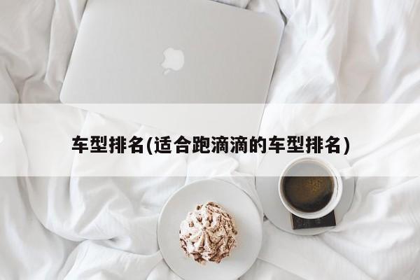 车型排名(适合跑滴滴的车型排名)