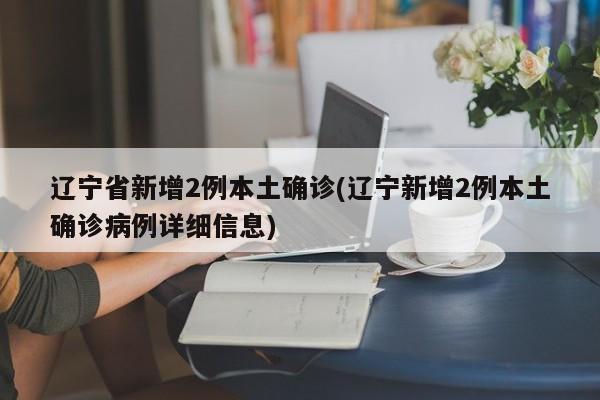 辽宁省新增2例本土确诊(辽宁新增2例本土确诊病例详细信息)