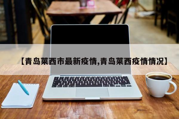 【青岛莱西市最新疫情,青岛莱西疫情情况】