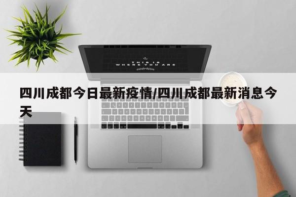四川成都今日最新疫情/四川成都最新消息今天