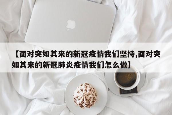 【面对突如其来的新冠疫情我们坚持,面对突如其来的新冠肺炎疫情我们怎么做】