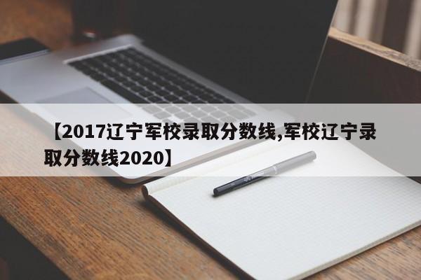 【2017辽宁军校录取分数线,军校辽宁录取分数线2020】