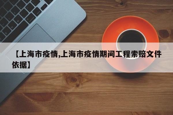 【上海市疫情,上海市疫情期间工程索赔文件依据】