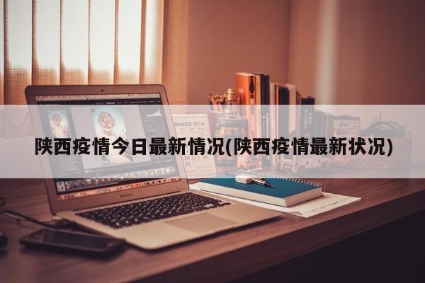 陕西疫情今日最新情况(陕西疫情最新状况)