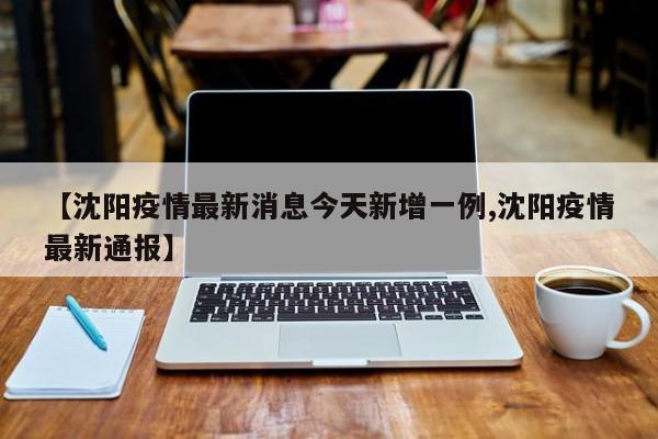 【沈阳疫情最新消息今天新增一例,沈阳疫情最新通报】